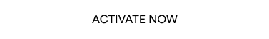 ACTIVATE NOW