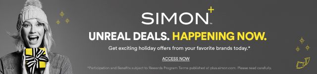 SIMON+™ UNREAL DEALS. HAPPENING NOW. Get exciting holiday offers from your favorite brands today.* ACCESS NOW *Participation and Benefits subject to Rewards Program Terms published at plus.simon.com. Please read carefully.
